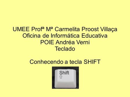 UMEE Profª Mª Carmelita Proost Villaça Oficina de Informática Educativa POIE Andréa Verni Teclado Conhecendo a tecla SHIFT.
