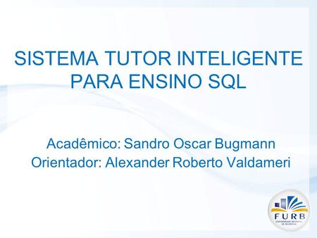 SISTEMA TUTOR INTELIGENTE PARA ENSINO SQL Acadêmico: Sandro Oscar Bugmann Orientador: Alexander Roberto Valdameri.