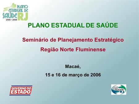 PLANO ESTADUAL DE SAÚDE Seminário de Planejamento Estratégico Região Norte Fluminense Macaé, 15 e 16 de março de 2006.