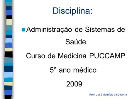 Disciplina: Administração de Sistemas de Saúde Curso de Medicina PUCCAMP 5° ano médico 2009 Prof. José Maurício de Oliveira.