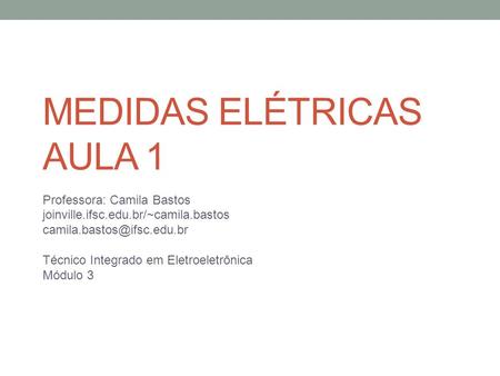 MEDIDAS ELÉTRICAS AULA 1 Professora: Camila Bastos joinville.ifsc.edu.br/~camila.bastos Técnico Integrado em Eletroeletrônica.