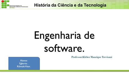 Engenharia de software. Professor:Kleber Manrique Trevisani História da Ciência e da Tecnologia Alunos: Egberto. Rômulo Vitor.