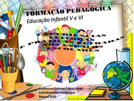 FORMAÇÃO PEDAGÓGICA Educação Infantil V e VI Professora Solange Cabral Alves Coordenadora Pedagógica Março/2016.