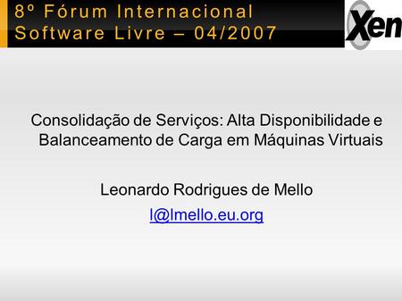 8º Fórum Internacional Software Livre – 04/2007 Consolidação de Serviços: Alta Disponibilidade e Balanceamento de Carga em Máquinas Virtuais Leonardo Rodrigues.