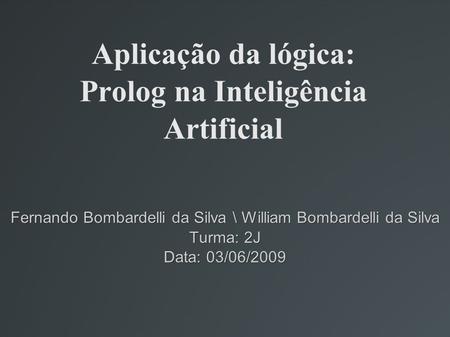 Aplicação da lógica: Prolog na Inteligência Artificial Fernando Bombardelli da Silva \ William Bombardelli da Silva Turma: 2J Data: 03/06/2009.