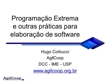 Programação Extrema e outras práticas para elaboração de software Hugo Corbucci AgilCoop DCC - IME - USP