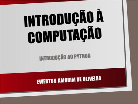 INTRODUÇÃO À COMPUTAÇÃO INTRODUÇÃO AO PYTHON EWERTON AMORIM DE OLIVEIRA.