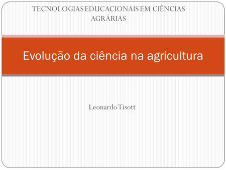 Leonardo Tisott Evolução da ciência na agricultura TECNOLOGIAS EDUCACIONAIS EM CIÊNCIAS AGRÁRIAS.