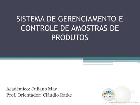 SISTEMA DE GERENCIAMENTO E CONTROLE DE AMOSTRAS DE PRODUTOS Acadêmico: Juliano May Prof. Orientador: Cláudio Ratke.