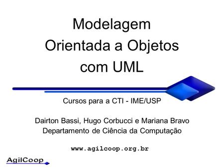Modelagem Orientada a Objetos com UML Cursos para a CTI - IME/USP Dairton Bassi, Hugo Corbucci e Mariana Bravo Departamento de Ciência.