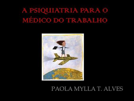 A PSIQUIATRIA PARA O MÉDICO DO TRABALHO PAOLA MYLLA T. ALVES.