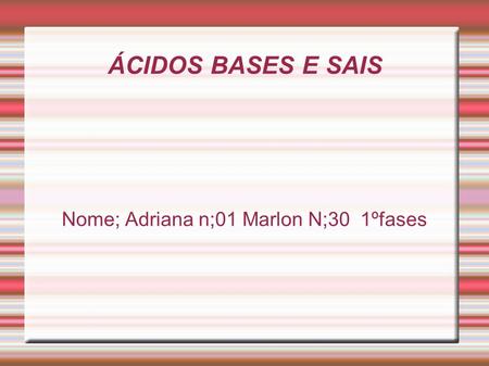 ÁCIDOS BASES E SAIS Nome; Adriana n;01 Marlon N;30 1ºfases.