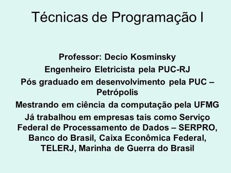 Técnicas de Programação I Professor: Decio Kosminsky Engenheiro Eletricista pela PUC-RJ Pós graduado em desenvolvimento pela PUC – Petrópolis Mestrando.