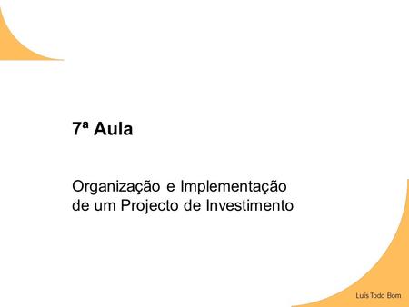 Luís Todo Bom 7ª Aula Organização e Implementação de um Projecto de Investimento Luís Todo Bom.