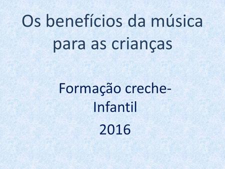 Os benefícios da música para as crianças Formação creche- Infantil 2016.