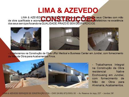 LIMA & AZEVEDO CONSTRUÇÕES LIMA & AZEVEDO CONSTRUÇÕES é uma empresa que atende seus Clientes com mão de obra qualificada e acompanhamento técnico integral,