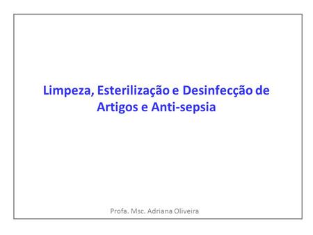 Limpeza, Esterilização e Desinfecção de Artigos e Anti-sepsia Profa. Msc. Adriana Oliveira.