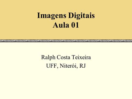 Imagens Digitais Aula 01 Ralph Costa Teixeira UFF, Niterói, RJ.