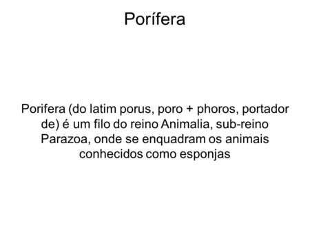 Porífera Porifera (do latim porus, poro + phoros, portador de) é um filo do reino Animalia, sub-reino Parazoa, onde se enquadram os animais conhecidos.