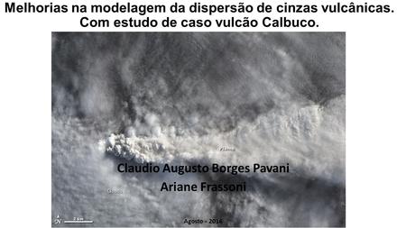 Melhorias na modelagem da dispersão de cinzas vulcânicas. Com estudo de caso vulcão Calbuco. Claudio Augusto Borges Pavani Ariane Frassoni Agosto - 2016.