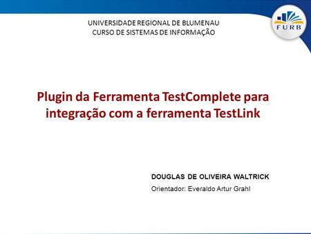 Plugin da Ferramenta TestComplete para integração com a ferramenta TestLink UNIVERSIDADE REGIONAL DE BLUMENAU CURSO DE SISTEMAS DE INFORMAÇÃO DOUGLAS DE.