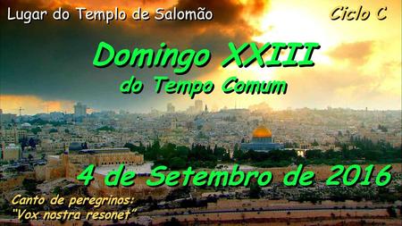 Ciclo C Domingo XXIII do Tempo Comum Domingo XXIII do Tempo Comum 4 de Setembro de 2016 Canto de peregrinos: “Vox nostra resonet” Canto de peregrinos: