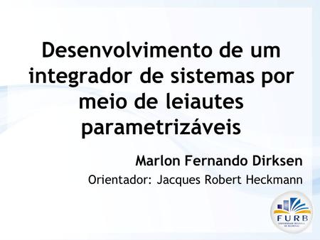 Desenvolvimento de um integrador de sistemas por meio de leiautes parametrizáveis Marlon Fernando Dirksen Orientador: Jacques Robert Heckmann.