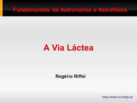 A Via Láctea Rogério Riffel  Fundamentos de Astronomia e Astrofísica.