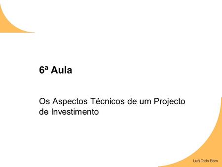 Luís Todo Bom 6ª Aula Os Aspectos Técnicos de um Projecto de Investimento Luís Todo Bom.