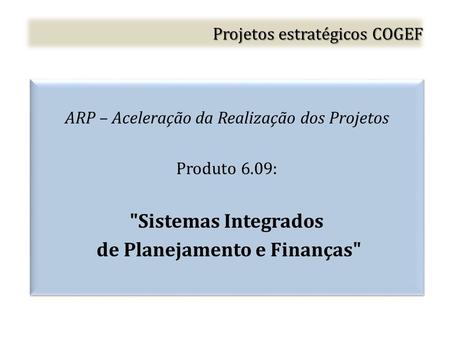 Projetos estratégicos COGEF ARP – Aceleração da Realização dos Projetos Produto 6.09: Sistemas Integrados de Planejamento e Finanças ARP – Aceleração.