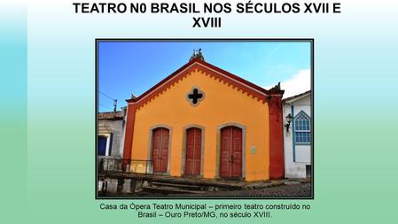 TEATRO N0 BRASIL NOS SÉCULOS XVII E XVIII Casa da Ópera Teatro Municipal – primeiro teatro construído no Brasil – Ouro Preto/MG, no século XVIII.