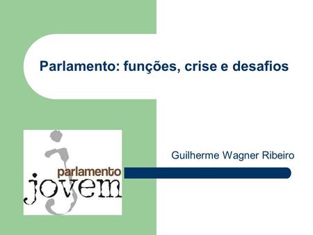 Parlamento: funções, crise e desafios Guilherme Wagner Ribeiro.