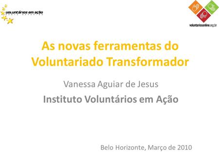 Vanessa Aguiar de Jesus Instituto Voluntários em Ação As novas ferramentas do Voluntariado Transformador Belo Horizonte, Março de 2010.