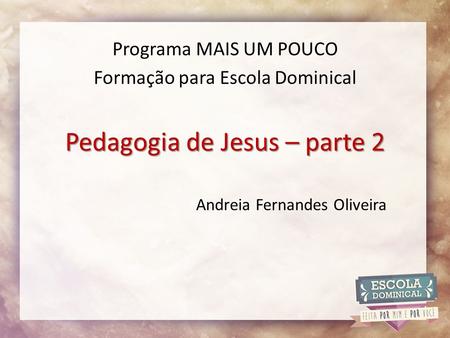 Pedagogia de Jesus – parte 2 Programa MAIS UM POUCO Formação para Escola Dominical Andreia Fernandes Oliveira.