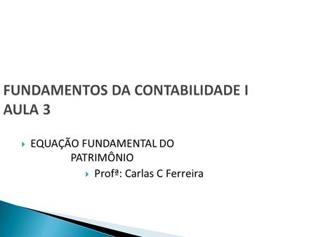 FUNDAMENTOS DA CONTABILIDADE I AULA 3  EQUAÇÃO FUNDAMENTAL DO PATRIMÔNIO  Profª: Carlas C Ferreira.
