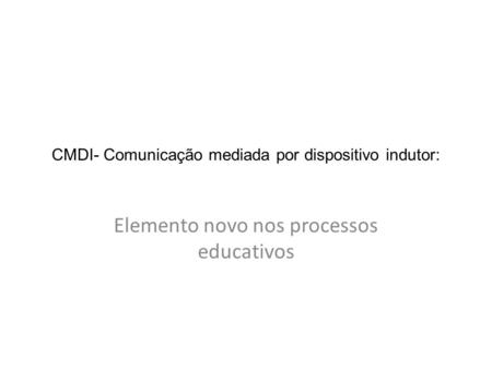 CMDI- Comunicação mediada por dispositivo indutor: Elemento novo nos processos educativos.