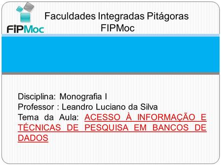 Faculdades Integradas Pitágoras FIPMoc Disciplina: Monografia I Professor : Leandro Luciano da Silva Tema da Aula: ACESSO À INFORMAÇÃO E TÉCNICAS DE PESQUISA.