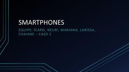 SMARTPHONES EQUIPE: ÍCARO, NEURI, MARIANA, LARISSA, CHAIANE – CASO 2.