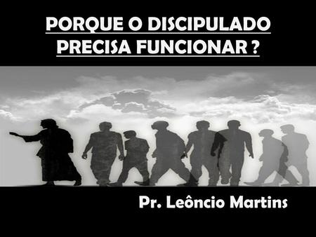 PORQUE O DISCIPULADO PRECISA FUNCIONAR ? Pr. Leôncio Martins.