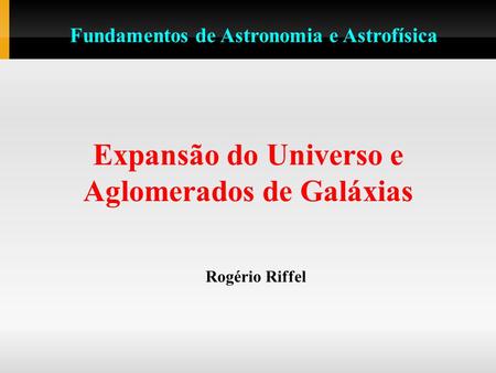 Expansão do Universo e Aglomerados de Galáxias Rogério Riffel Fundamentos de Astronomia e Astrofísica.