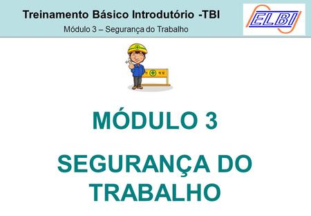 Treinamento Básico Introdutório -TBI Módulo 3 – Segurança do Trabalho MÓDULO 3 SEGURANÇA DO TRABALHO.
