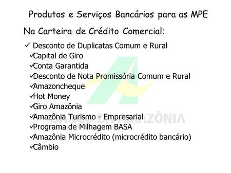 Produtos e Serviços Bancários para as MPE Na Carteira de Crédito Comercial : Desconto de Duplicatas Comum e Rural Capital de Giro Conta Garantida Desconto.