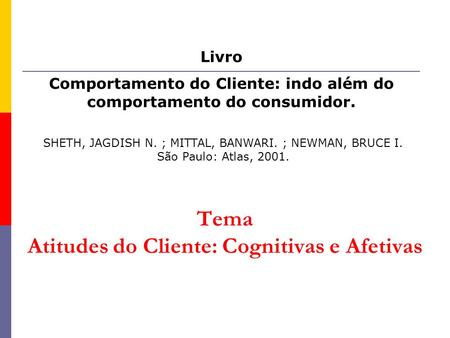 Tema Atitudes do Cliente: Cognitivas e Afetivas Livro Comportamento do Cliente: indo além do comportamento do consumidor. SHETH, JAGDISH N. ; MITTAL, BANWARI.