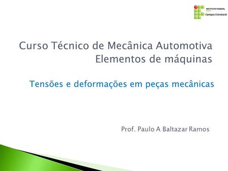 Tensões e deformações em peças mecânicas Curso Técnico de Mecânica Automotiva Elementos de máquinas Prof. Paulo A Baltazar Ramos.