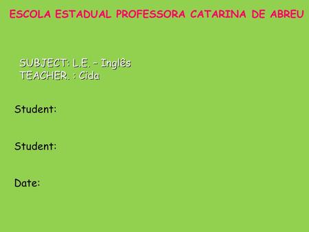 Student: Date: SUBJECT: L.E. – Inglês TEACHER. : Cida ESCOLA ESTADUAL PROFESSORA CATARINA DE ABREU.