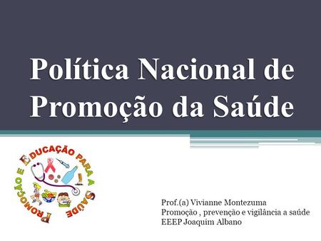 Política Nacional de Promoção da Saúde Prof.(a) Vivianne Montezuma Promoção, prevenção e vigilância a saúde EEEP Joaquim Albano.