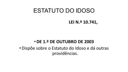 ESTATUTO DO IDOSO LEI N.º 10.741, DE 1.º DE OUTUBRO DE 2003 Dispõe sobre o Estatuto do Idoso e dá outras providências.