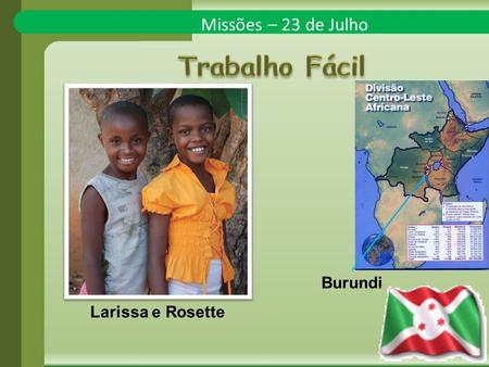 Missões – 23 de Julho Larissa e Rosette Burundi. Larissa e Rosette, de oito e sete anos de idade, respectivamente, vivem no pequeno país de Burundi, na.