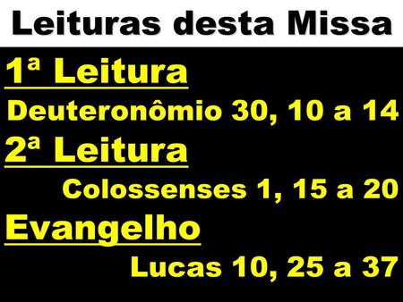 Leituras desta Missa 1ª Leitura Deuteronômio 30, 10 a 14 2ª Leitura Colossenses 1, 15 a 20 Evangelho Lucas 10, 25 a 37.