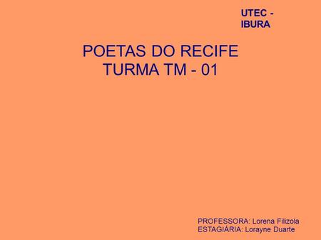 UTEC - IBURA POETAS DO RECIFE TURMA TM - 01 PROFESSORA: Lorena Filizola ESTAGIÁRIA: Lorayne Duarte.
